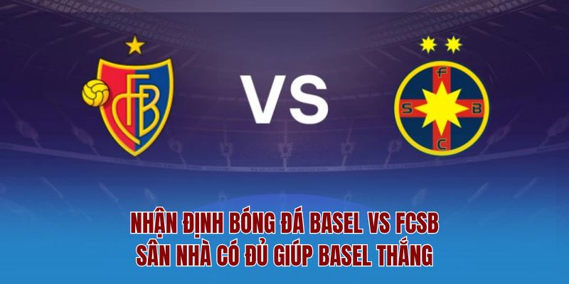 Nhận Định Bóng Đá Basel Vs Fcsb – Sân Nhà Có Đủ Giúp Basel Thắng