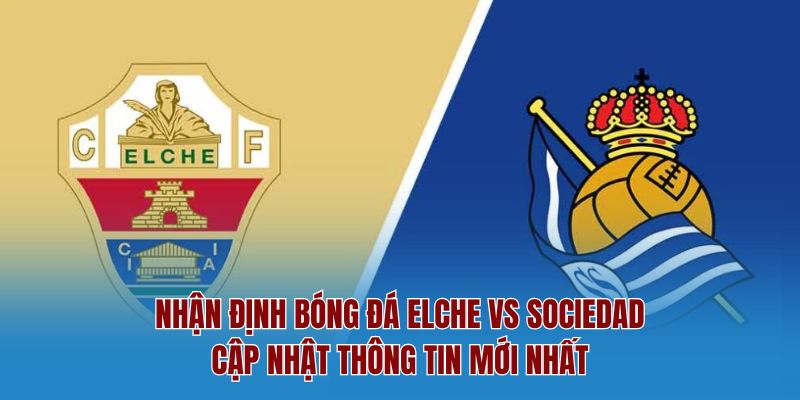 Nhận định bóng đá elche vs sociedad - cập nhật thông tin mới nhất
