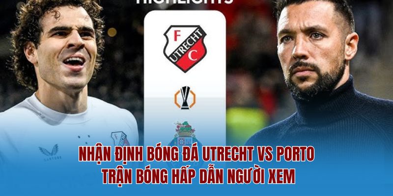 Nhận Định Bóng Đá Utrecht Vs Porto – Trận Bóng Hấp Dẫn Người Xem