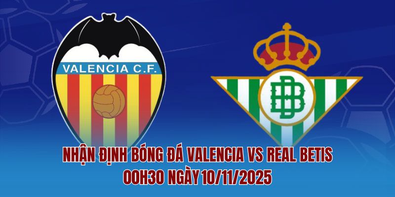 Nhận Định Bóng Đá Valencia Vs Real Betis – 00h30 Ngày 10/11/2025