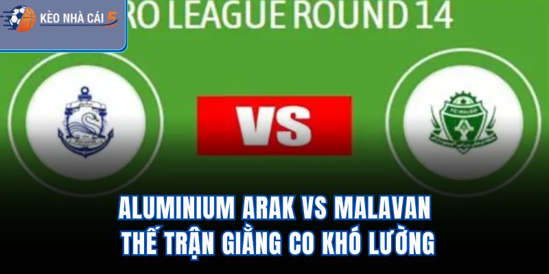 Aluminium Arak Vs Malavan – Thế Trận Giằng Co Khó Lường