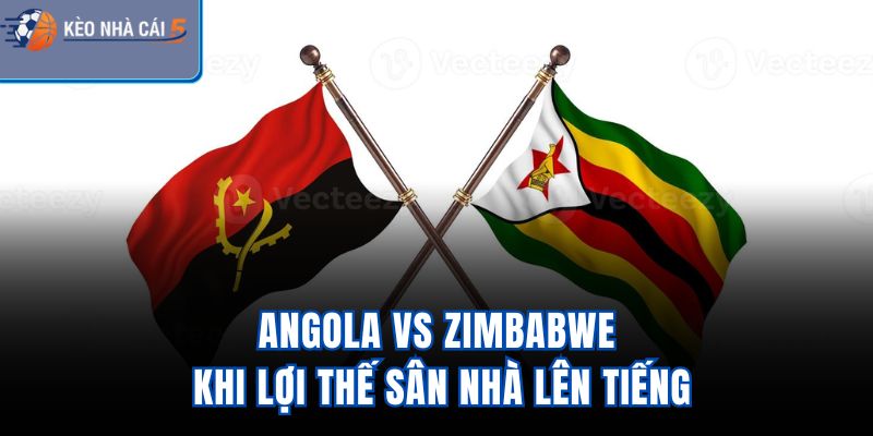 Angola Vs Zimbabwe – Khi Lợi Thế Sân Nhà Lên Tiếng