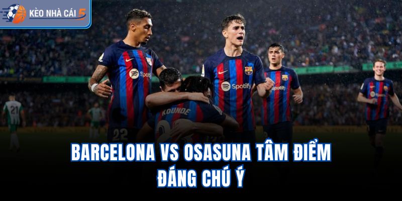 Barcelona vs Osasuna tâm điểm đáng chú ý