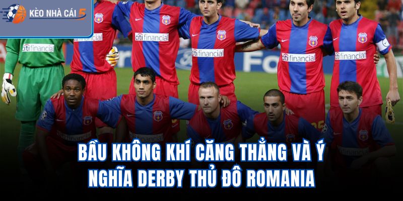 Bầu không khí căng thẳng và ý nghĩa derby thủ đô Romania