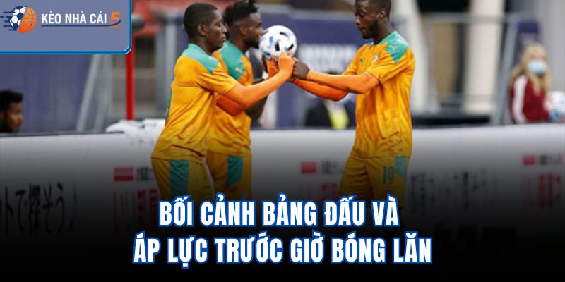 Bối cảnh bảng đấu và áp lực trước giờ bóng lăn