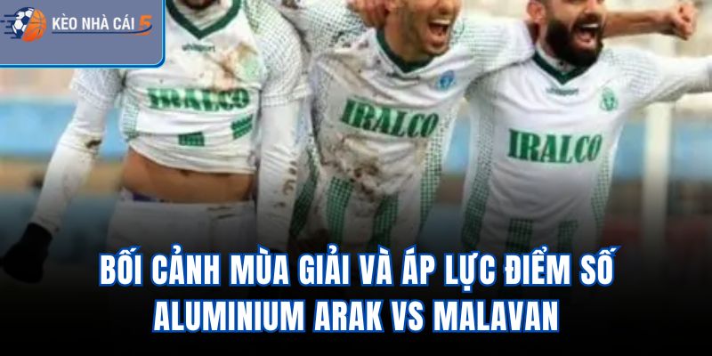 Bối cảnh mùa giải và áp lực điểm số Aluminium Arak Vs Malavan