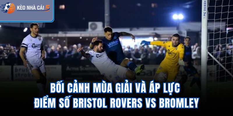 Bối cảnh mùa giải và áp lực điểm số Bristol Rovers Vs Bromley