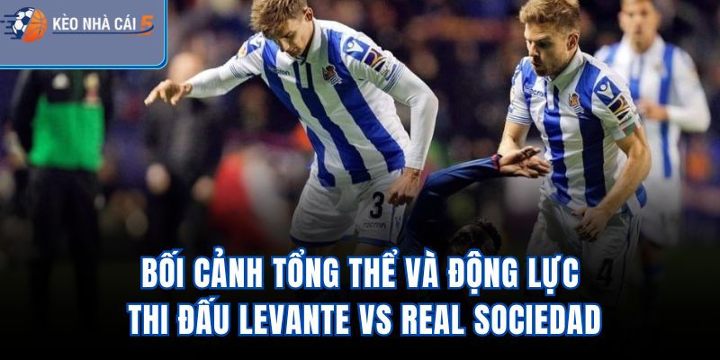 Bối cảnh tổng thể và động lực thi đấu Levante vs Real Sociedad