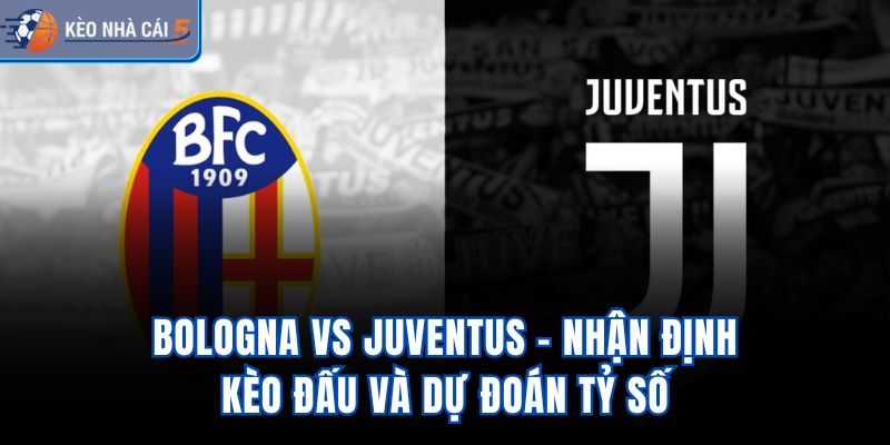 Bologna vs Juventus - Nhận Định Kèo Đấu Và Dự Đoán Tỷ Số