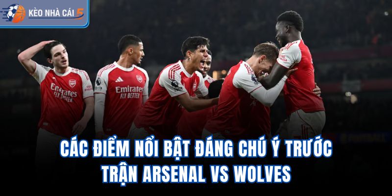 Các điểm nổi bật đáng chú ý trước trận Arsenal vs Wolves