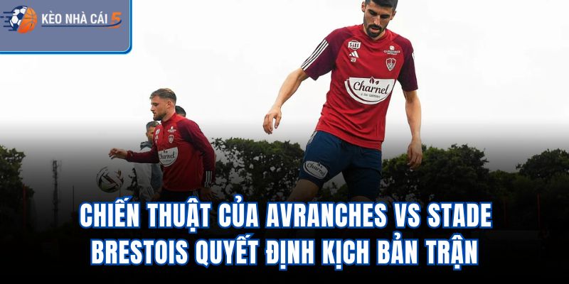 Chiến thuật của Avranches vs Stade Brestois quyết định kịch bản trận