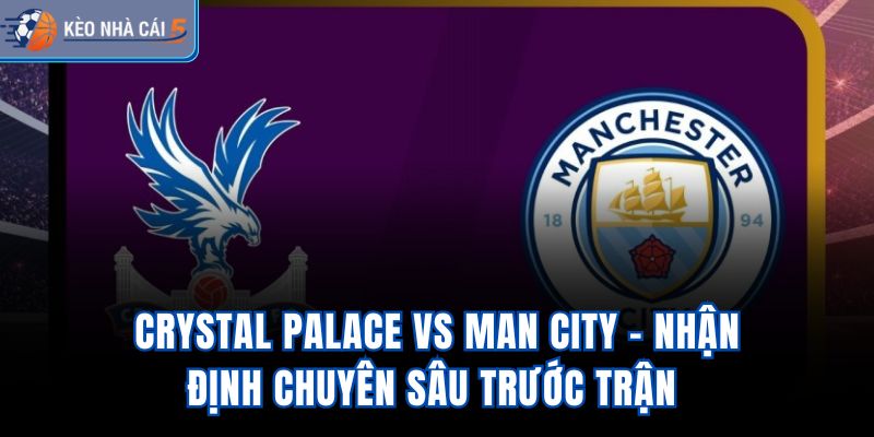 Crystal Palace Vs Man City – Nhận Định Chuyên Sâu Trước Trận 