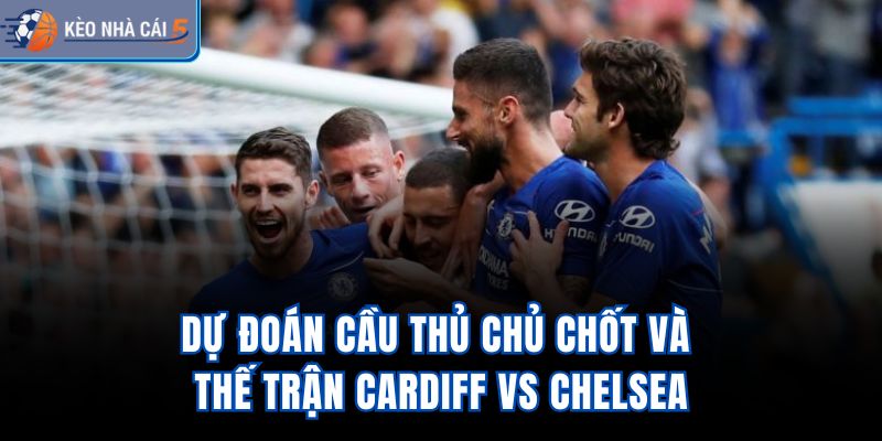 Dự đoán cầu thủ chủ chốt và thế trận Cardiff vs Chelsea