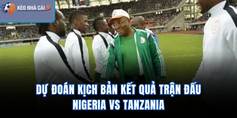 Dự đoán kịch bản kết quả trận đấu Nigeria Vs Tanzania