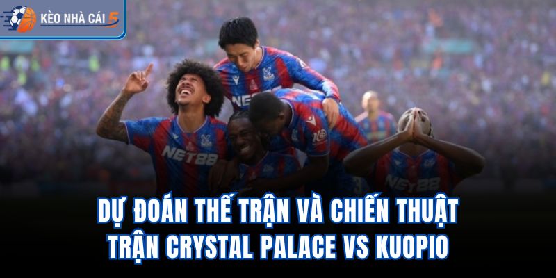 Dự đoán thế trận và chiến thuật trận Crystal Palace vs Kuopio