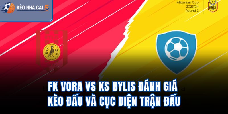 FK Vora Vs KS Bylis - Đánh Giá Kèo Đấu Và Cục Diện Trận Đấu