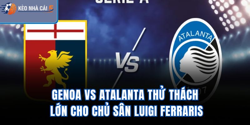 Genoa vs Atalanta - Thử Thách Lớn Cho Chủ Sân Luigi Ferraris