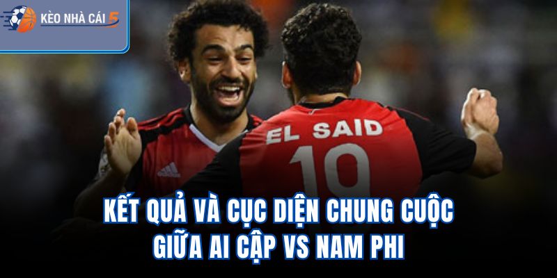 Kết quả và cục diện chung cuộc giữa Ai Cập Vs Nam Phi