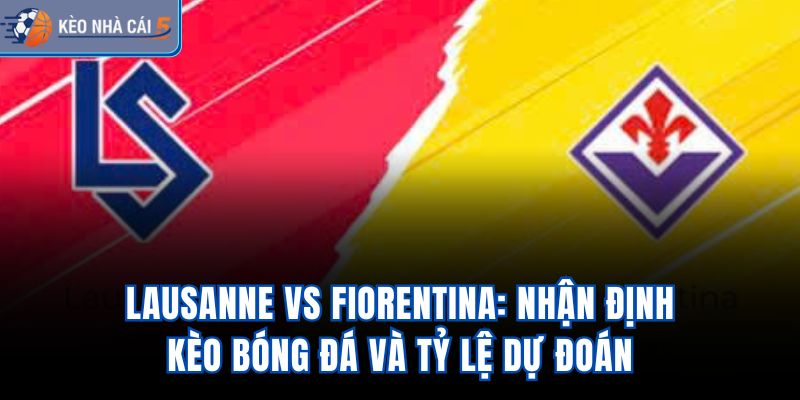 Lausanne vs Fiorentina: Nhận Định Kèo Bóng Đá Và Tỷ Lệ Dự Đoán