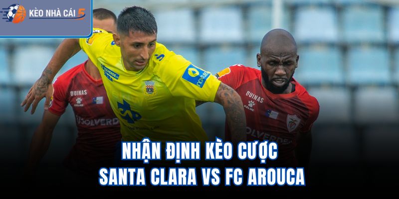 Nhận định kèo cược Santa Clara vs FC Arouca