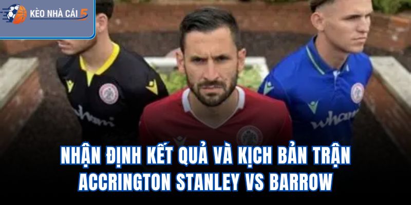 Nhận định kết quả và kịch bản trận Accrington Stanley Vs Barrow