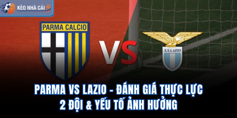 Parma vs Lazio - Đánh Giá Thực Lực 2 Đội & Yếu Tố Ảnh Hưởng