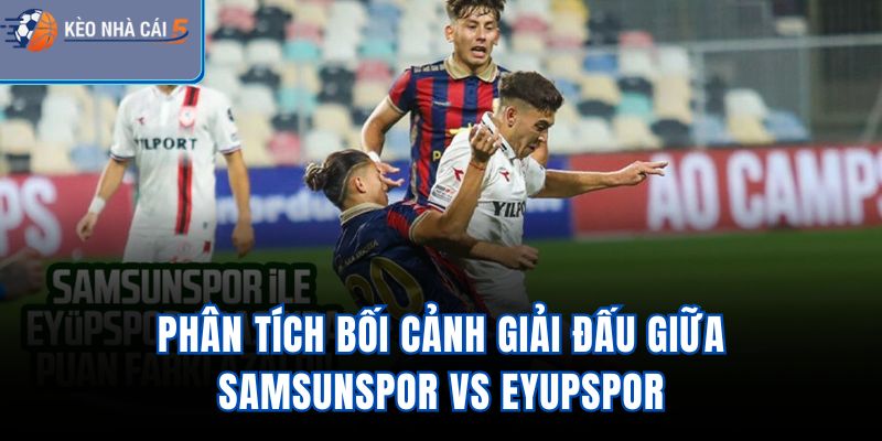 Phân tích bối cảnh giải đấu giữa Samsunspor Vs Eyupspor