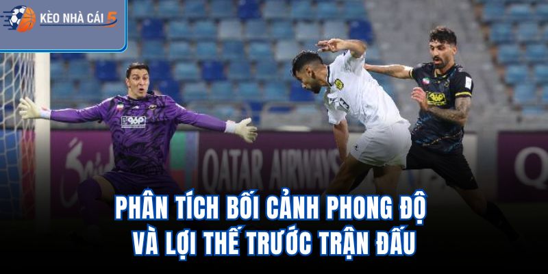 Phân tích bối cảnh, phong độ và lợi thế trước trận đấu