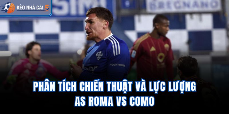 Phân tích chiến thuật và lực lượng AS Roma vs Como