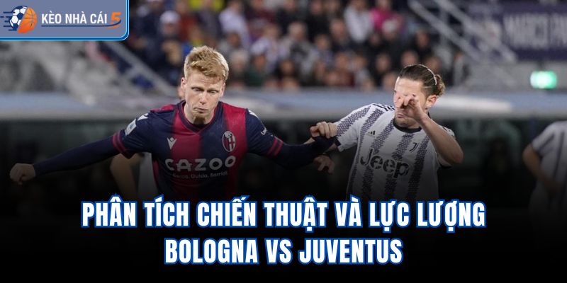Phân tích chiến thuật và lực lượng Bologna vs Juventus