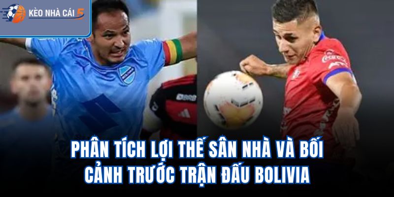 Phân tích lợi thế sân nhà và bối cảnh trước trận đấu Bolivia