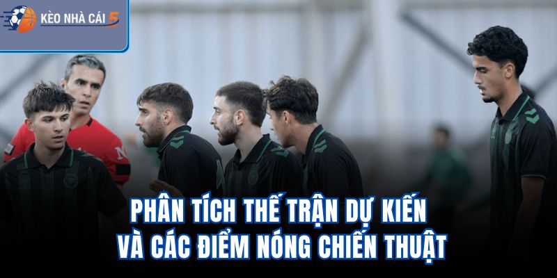 Phân tích thế trận dự kiến và các điểm nóng chiến thuật
