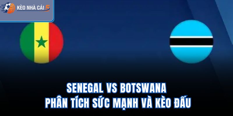 Senegal Vs Botswana - Phân Tích Sức Mạnh Và Kèo Đấu