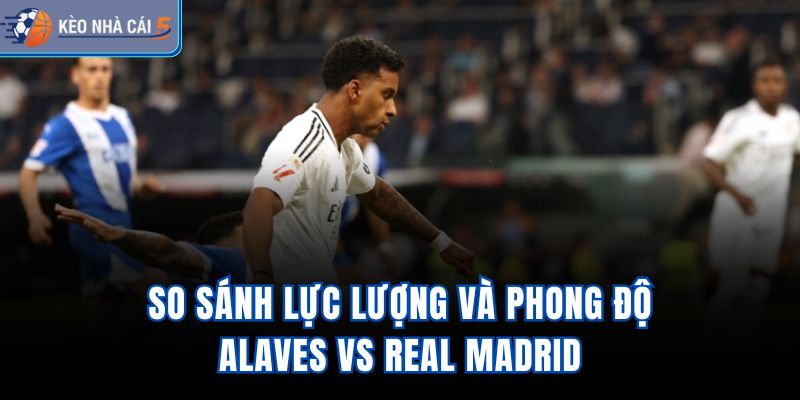 So sánh lực lượng và phong độ Alaves vs Real Madrid