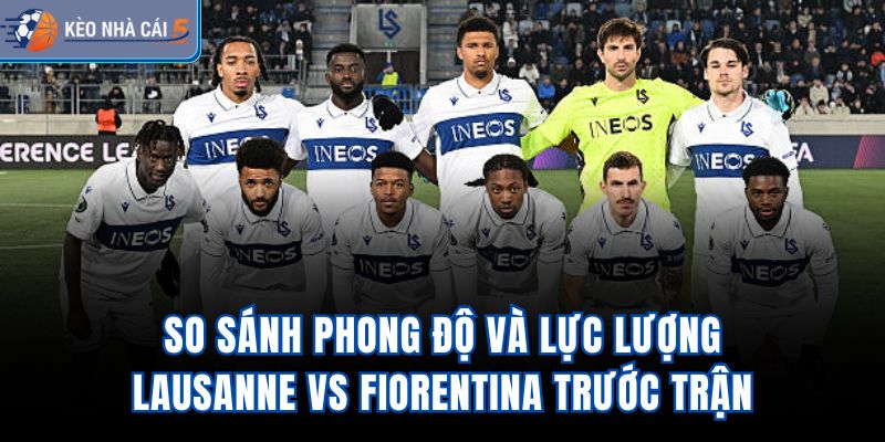 So sánh phong độ và lực lượng Lausanne vs Fiorentina trước trận