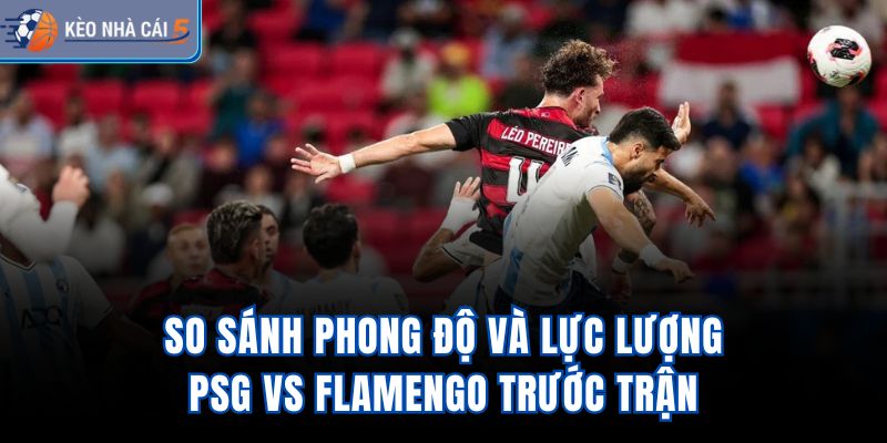 So sánh phong độ và lực lượng PSG vs Flamengo trước trận