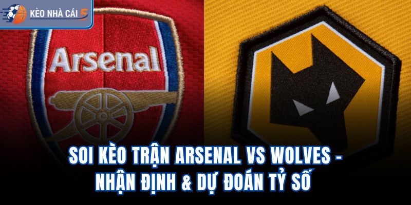 Soi Kèo Trận Arsenal vs Wolves - Nhận Định & Dự Đoán Tỷ Số 