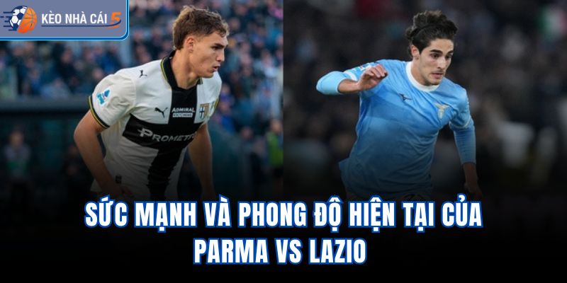 Sức mạnh và phong độ hiện tại của Parma vs Lazio 
