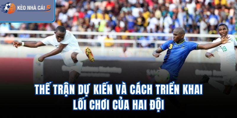 Thế trận dự kiến và cách triển khai lối chơi của hai đội